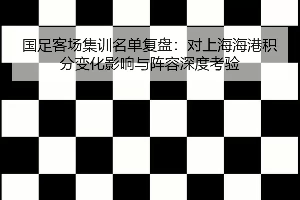 国足客场集训名单复盘：对上海海港积分变化影响与阵容深度考验